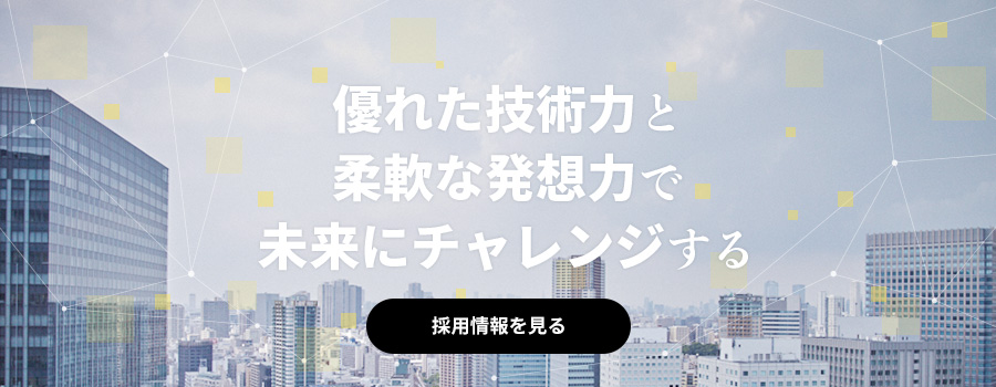 優れた技術力と柔軟な発想力で未来にチャレンジする（採用情報を見る）