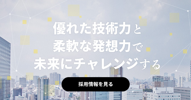 優れた技術力と柔軟な発想力で未来にチャレンジする（採用情報を見る）